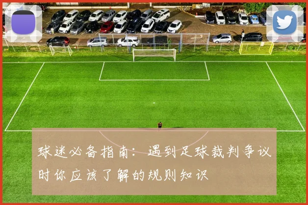 球迷必备指南：遇到足球裁判争议时你应该了解的规则知识
