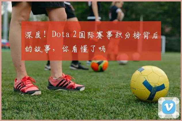 深度！Dota 2国际赛事积分榜背后的故事，你看懂了吗