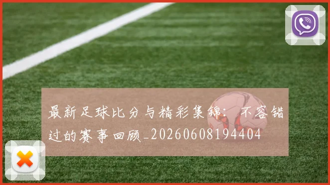 最新足球比分与精彩集锦：不容错过的赛事回顾_20260608194404