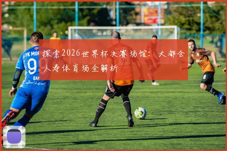 探索2026世界杯决赛场馆:大都会人寿体育场全解析
