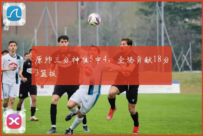 原帅三分神准5中4，全场贡献18分3篮板