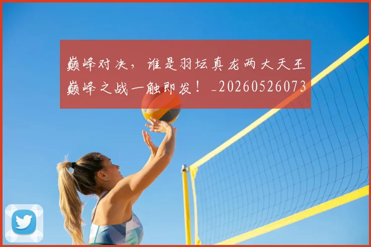 巅峰对决,谁是羽坛真龙两大天王巅峰之战一触即发!_20260526073901